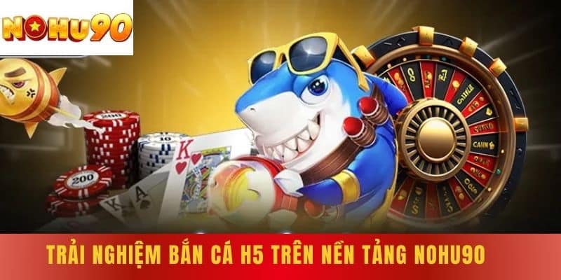 Trải nghiệm bắn cá H5 trên nền tảng NOHU90