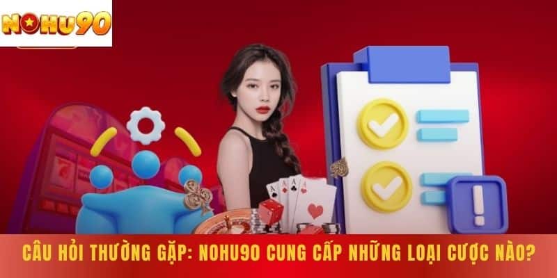 Câu hỏi thường gặp: NOHU90 cung cấp những loại cược nào?