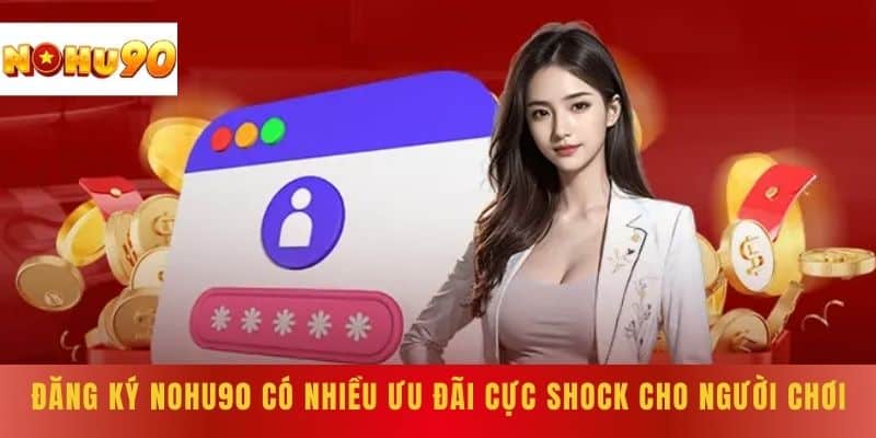 Đăng Ký NOHU90 có nhiều ưu đãi cực shock cho người chơi